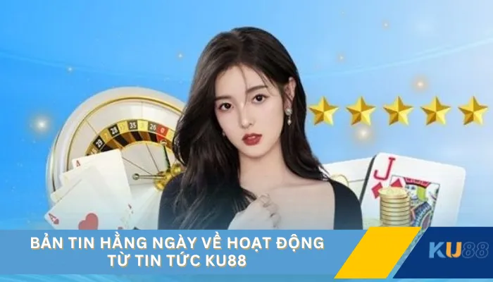 Bản tin hằng ngày về hoạt động từ tin tức KU88