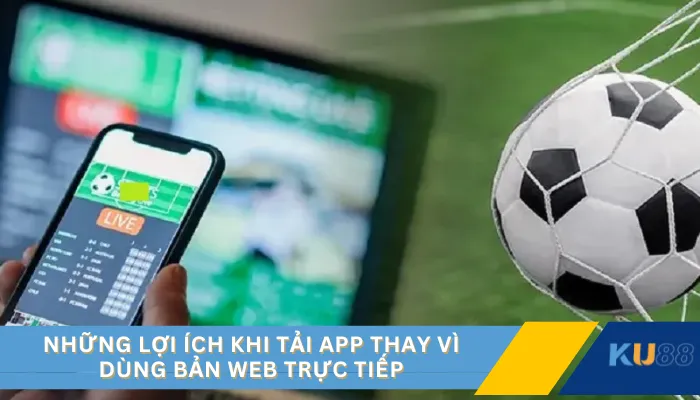 Những lợi ích khi tải app thay vì dùng bản web trực tiếp